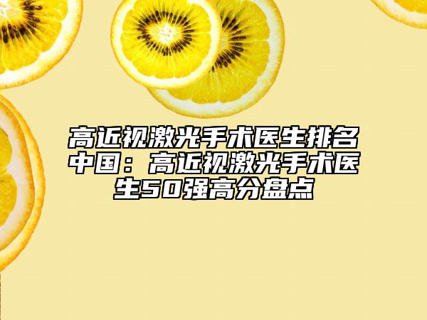 高近视激光手术医生排名中国：高近视激光手术医生50强高分盘点