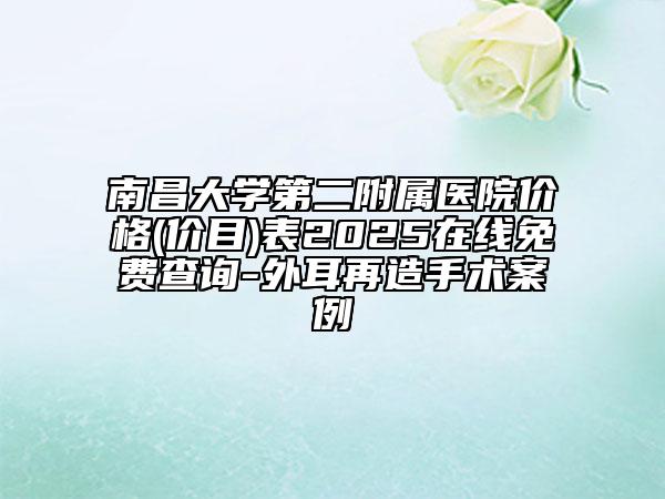 南昌大学第二附属医院价格(价目)表2025在线免费查询-外耳再造手术案例
