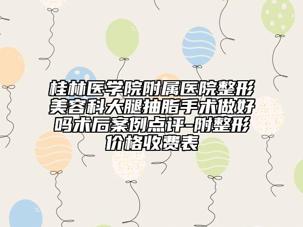 桂林医学院附属医院整形美容科大腿抽脂手术做好吗术后案例点评-附整形价格收费表