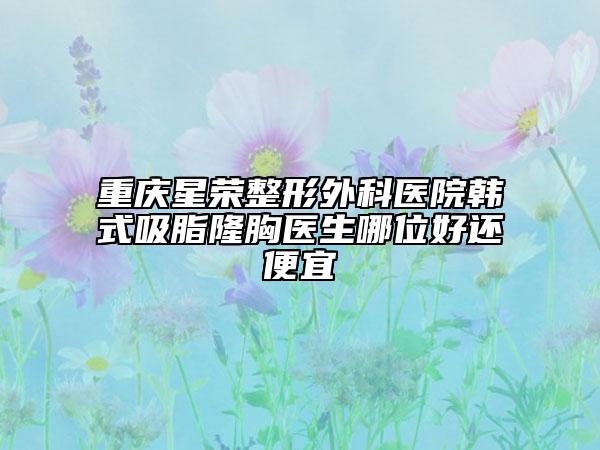 重庆星荣整形外科医院韩式吸脂隆胸医生哪位好还便宜