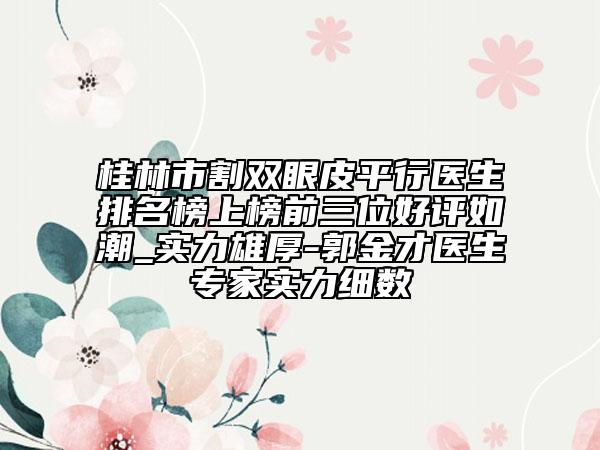 桂林市割双眼皮平行医生排名榜上榜前三位好评如潮_实力雄厚-郭金才医生专家实力细数