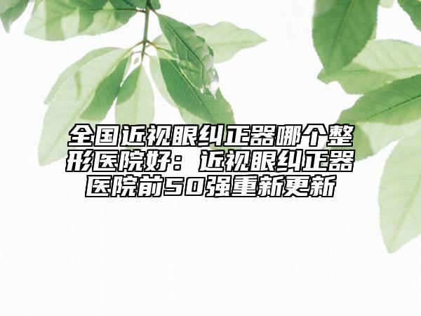 全国近视眼纠正器哪个整形医院好：近视眼纠正器医院前50强重新更新