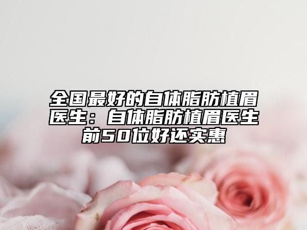 全国最好的自体脂肪植眉医生：自体脂肪植眉医生前50位好还实惠