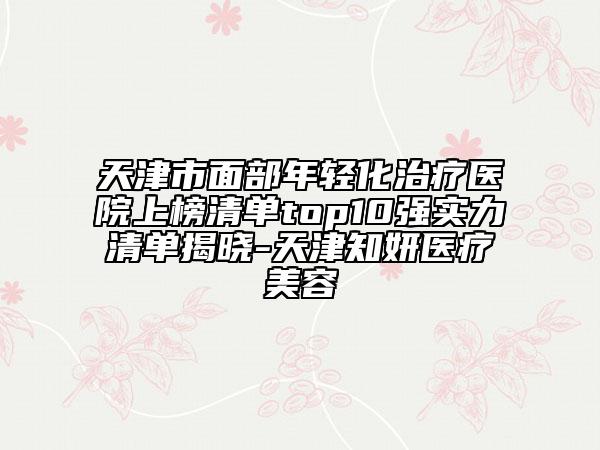 天津市面部年轻化治疗医院上榜清单top10强实力清单揭晓-天津知妍医疗美容