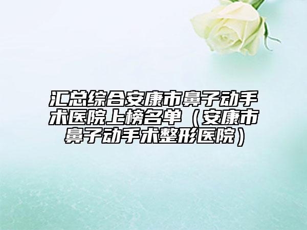 汇总综合安康市鼻子动手术医院上榜名单（安康市鼻子动手术整形医院）
