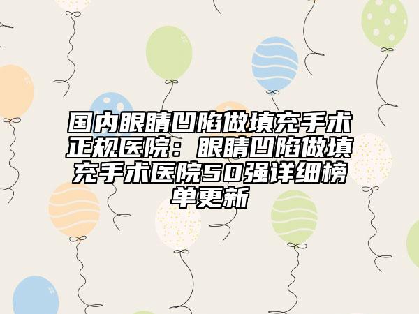 国内眼睛凹陷做填充手术正规医院：眼睛凹陷做填充手术医院50强详细榜单更新