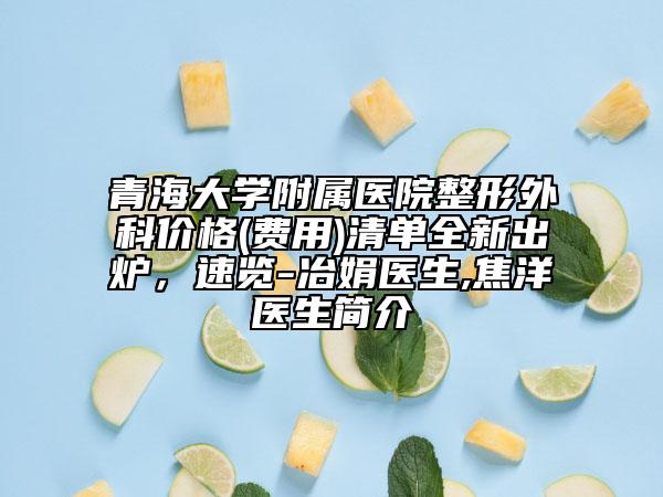 青海大学附属医院整形外科价格(费用)清单全新出炉，速览-冶娟医生,焦洋医生简介