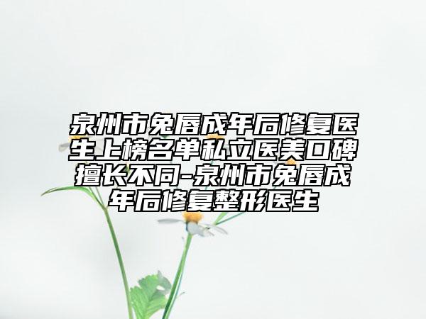 泉州市兔唇成年后修复医生上榜名单私立医美口碑擅长不同-泉州市兔唇成年后修复整形医生