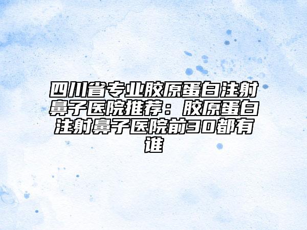 四川省专业胶原蛋白注射鼻子医院推荐：胶原蛋白注射鼻子医院前30都有谁
