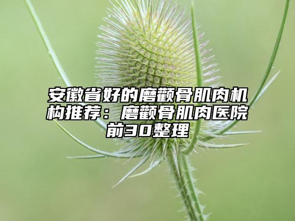 安徽省好的磨颧骨肌肉机构推荐：磨颧骨肌肉医院前30整理