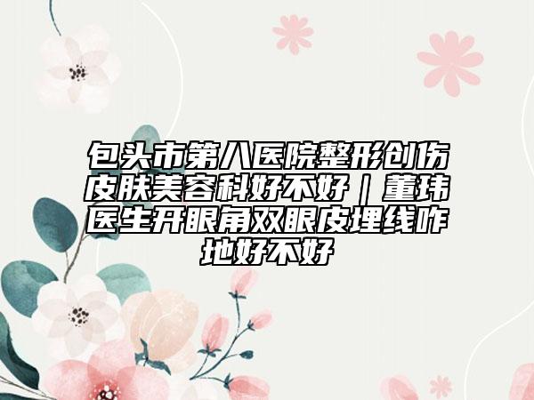 包头市第八医院整形创伤皮肤美容科好不好｜董玮医生开眼角双眼皮埋线咋地好不好