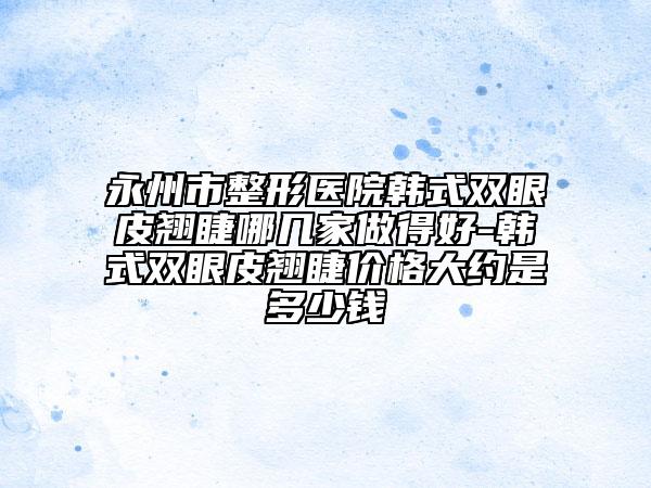 永州市整形医院韩式双眼皮翘睫哪几家做得好-韩式双眼皮翘睫价格大约是多少钱