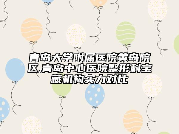 青岛大学附属医院黄岛院区,青岛中心医院整形科宝藏机构实力对比