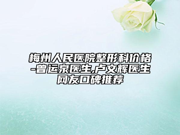 梅州人民医院整形科价格-曾运泉医生,卢文辉医生网友口碑推荐