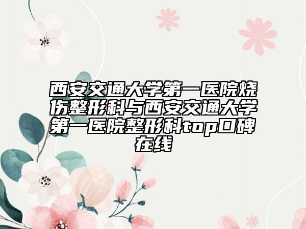 西安交通大学第一医院烧伤整形科与西安交通大学第一医院整形科top口碑在线