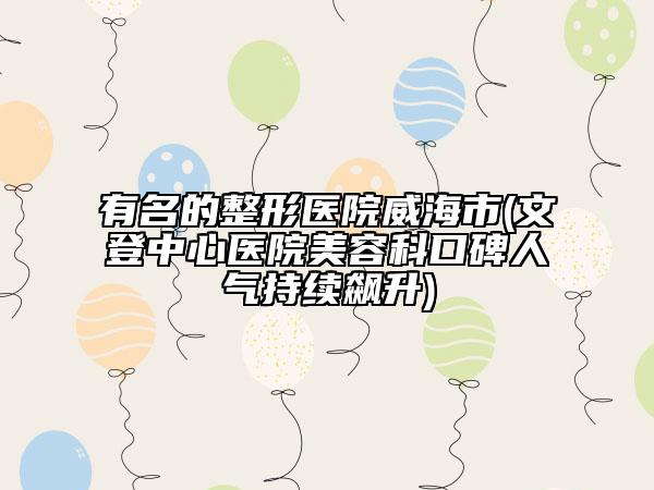 有名的整形医院威海市(文登中心医院美容科口碑人气持续飙升)