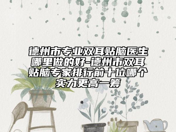 德州市专业双耳贴脑医生哪里做的好-德州市双耳贴脑专家排行前十位哪个实力更高一筹