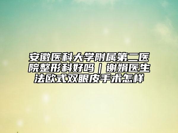 安徽医科大学附属第二医院整形科好吗｜谢娟医生法欧式双眼皮手术怎样