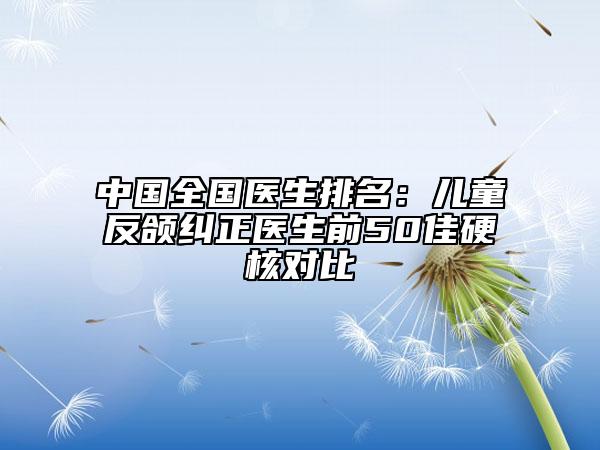 中国全国医生排名：儿童反颌纠正医生前50佳硬核对比