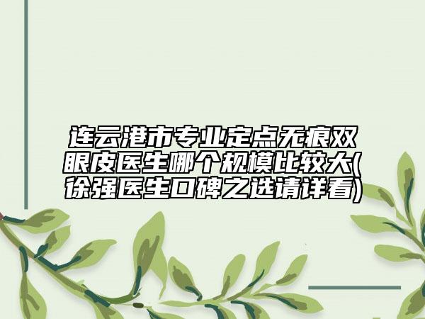 连云港市专业定点无痕双眼皮医生哪个规模比较大(徐强医生口碑之选请详看)