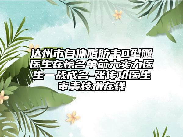 达州市自体脂肪丰O型腿医生在榜名单前六实力医生一战成名-张传功医生审美技术在线