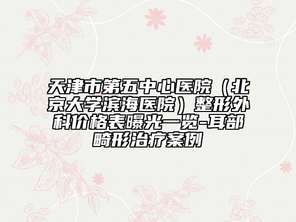 天津市第五中心医院（北京大学滨海医院）整形外科价格表曝光一览-耳部畸形治疗案例