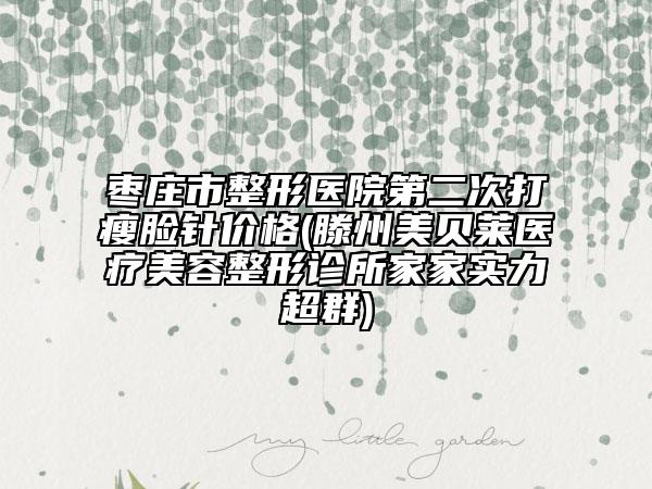 枣庄市整形医院第二次打瘦脸针价格(滕州美贝莱医疗美容整形诊所家家实力超群)