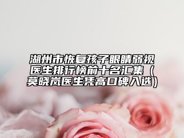 湖州市恢复孩子眼睛弱视医生排行榜前十名汇集（莫晓岚医生凭高口碑入选）