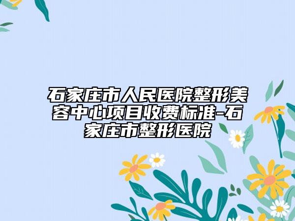 石家庄市人民医院整形美容中心项目收费标准-石家庄市整形医院