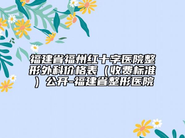 福建省福州红十字医院整形外科价格表（收费标准）公开-福建省整形医院