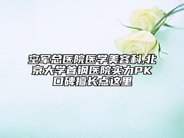 空军总医院医学美容科,北京大学首钢医院实力PK口碑擅长点这里
