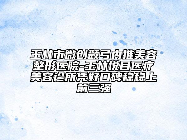 玉林市微创颧弓内推美容整形医院-玉林悦目医疗美容诊所凭好口碑稳稳上前三强
