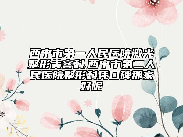 西宁市第一人民医院激光整形美容科,西宁市第二人民医院整形科凭口碑那家好呢