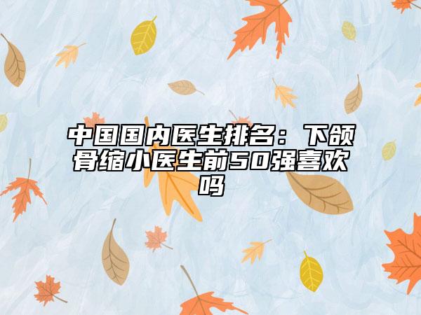 中国国内医生排名：下颌骨缩小医生前50强喜欢吗
