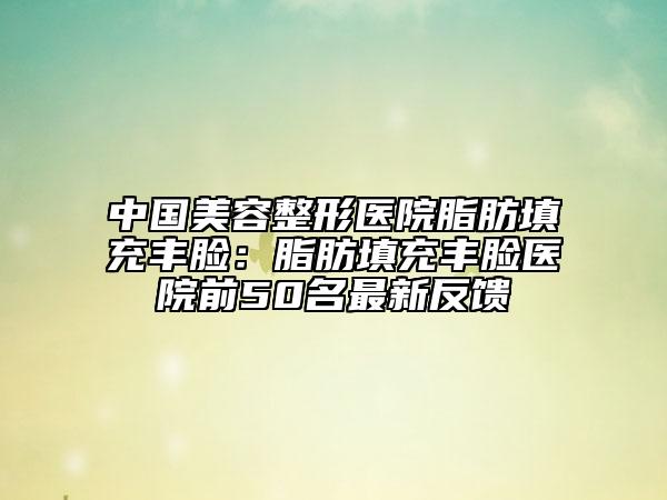 中国美容整形医院脂肪填充丰脸：脂肪填充丰脸医院前50名最新反馈