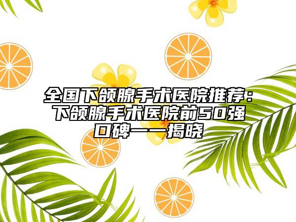 全国下颌腺手术医院推荐：下颌腺手术医院前50强口碑一一揭晓