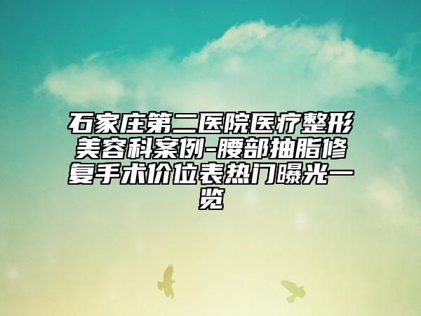 石家庄第二医院医疗整形美容科案例-腰部抽脂修复手术价位表热门曝光一览