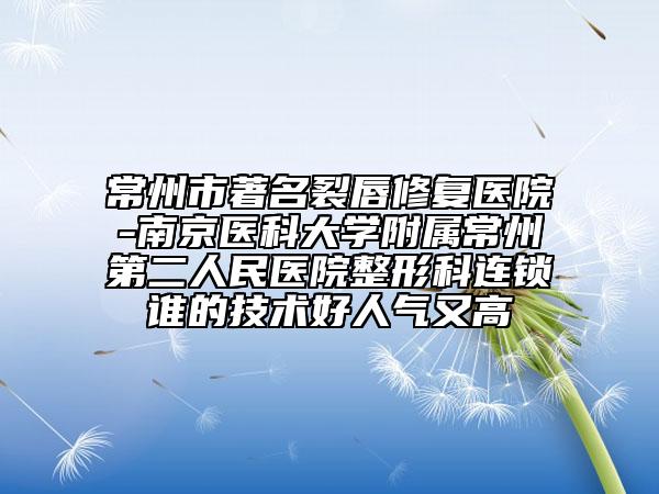 常州市著名裂唇修复医院-南京医科大学附属常州第二人民医院整形科连锁谁的技术好人气又高