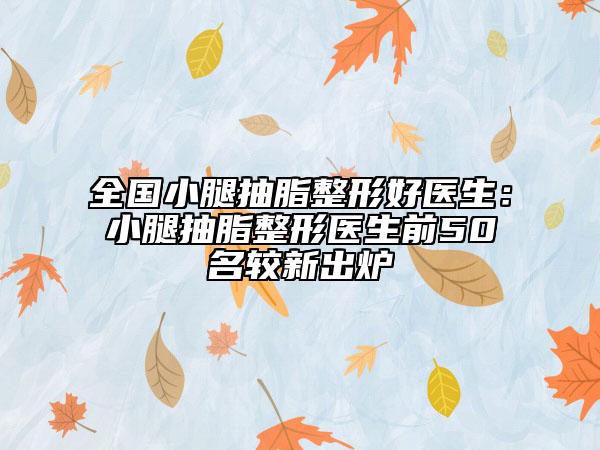 全国小腿抽脂整形好医生：小腿抽脂整形医生前50名较新出炉