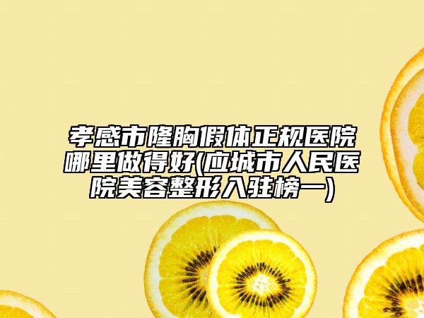 孝感市隆胸假体正规医院哪里做得好(应城市人民医院美容整形入驻榜一)