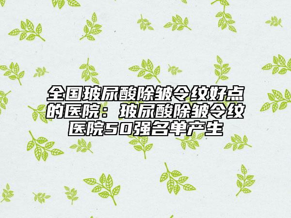 全国玻尿酸除皱令纹好点的医院：玻尿酸除皱令纹医院50强名单产生