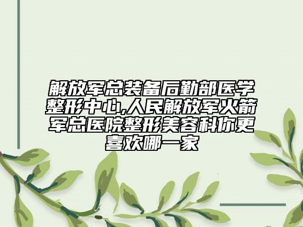 解放军总装备后勤部医学整形中心,人民解放军火箭军总医院整形美容科你更喜欢哪一家