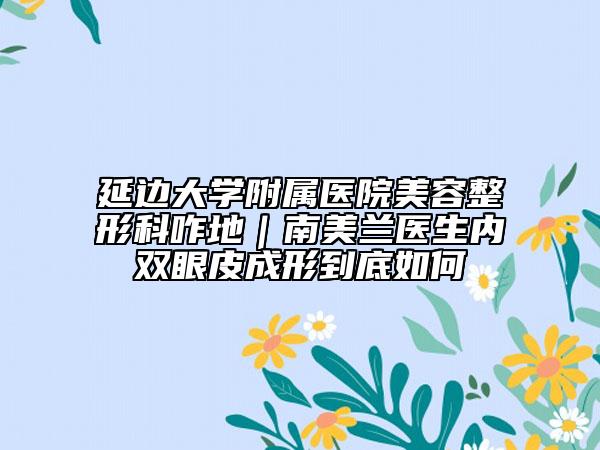 延边大学附属医院美容整形科咋地｜南美兰医生内双眼皮成形到底如何