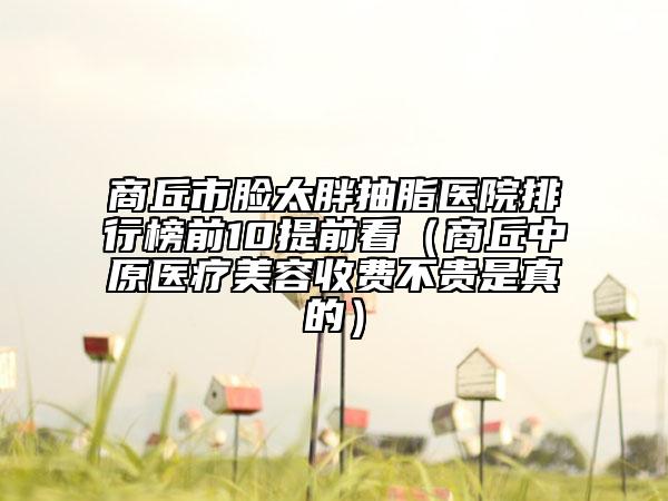商丘市脸太胖抽脂医院排行榜前10提前看（商丘中原医疗美容收费不贵是真的）