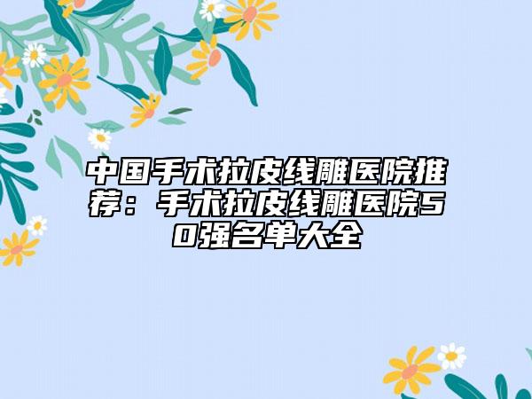 中国手术拉皮线雕医院推荐：手术拉皮线雕医院50强名单大全