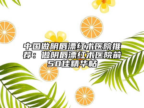 中国做阴唇漂红术医院推荐：做阴唇漂红术医院前50佳精华帖