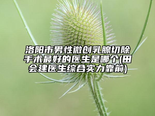 洛阳市男性微创乳腺切除手术最好的医生是哪个(田会建医生综合实力靠前)