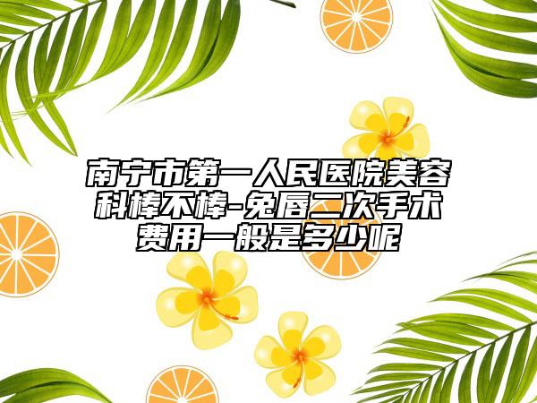 南宁市第一人民医院美容科棒不棒-兔唇二次手术费用一般是多少呢