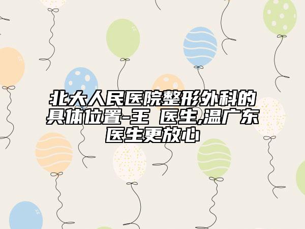 北大人民医院整形外科的具体位置-王偲医生,温广东医生更放心