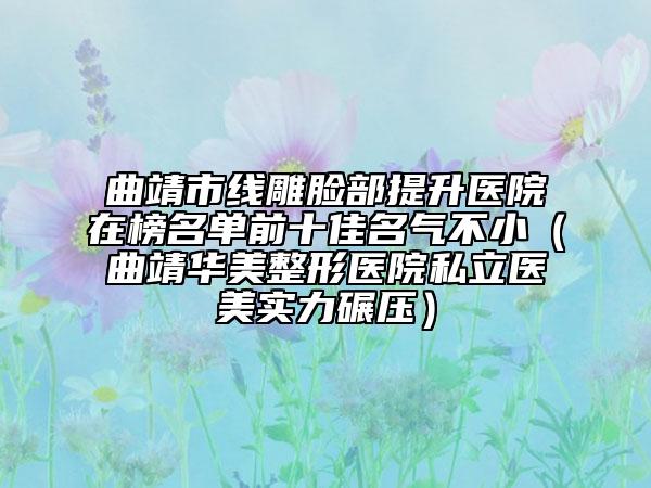 曲靖市线雕脸部提升医院在榜名单前十佳名气不小（曲靖华美整形医院私立医美实力碾压）